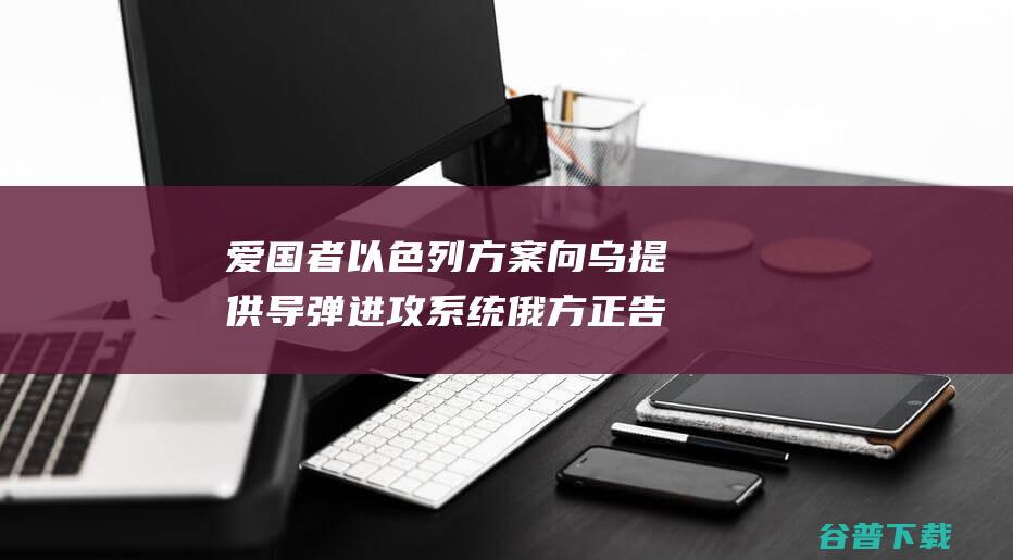 爱国者 以色列方案向乌提供 导弹进攻系统 俄方正告 (以色列的爱国主义教育)