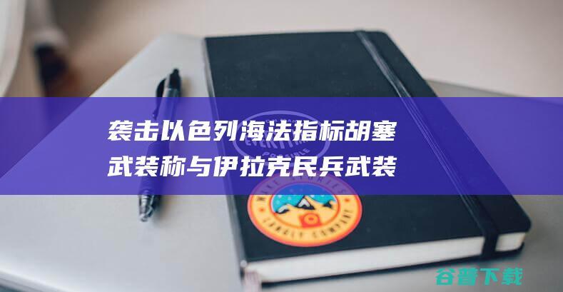 袭击以色列海法指标 胡塞武装称与伊拉克民兵武装展开联结执行 (袭击以色列海军的是谁)