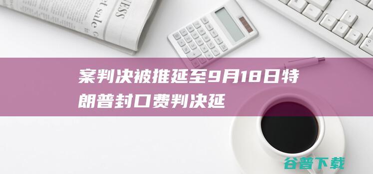 案判决被推延至9月18日 特朗普 封口费 (判决延期是什么原因)