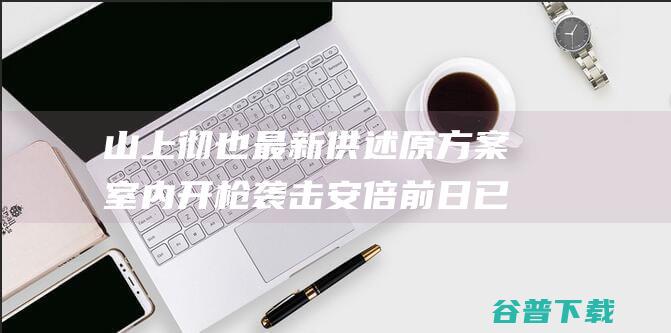 山上彻也最新供述 原方案室内开枪 袭击安倍前日已装填弹药 (山上彻也最新新闻)