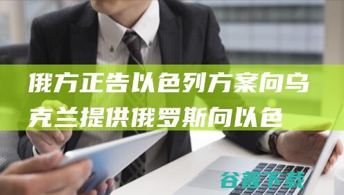 俄方正告 以色列方案向乌克兰提供 (俄罗斯向以色列开战)