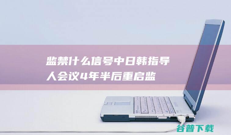 监禁什么信号 中日韩指导人会议4年半后重启 (监禁什么信号最安全)