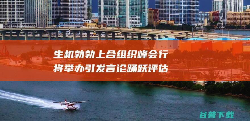 生机勃勃 上合组织峰会行将举办引发言论踊跃评估 协作共赢势无法挡 (生机勃勃上一句)