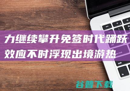 力继续攀升 免签时代 踊跃效应不时浮现 出境游 热 (继续攀升打一数字)