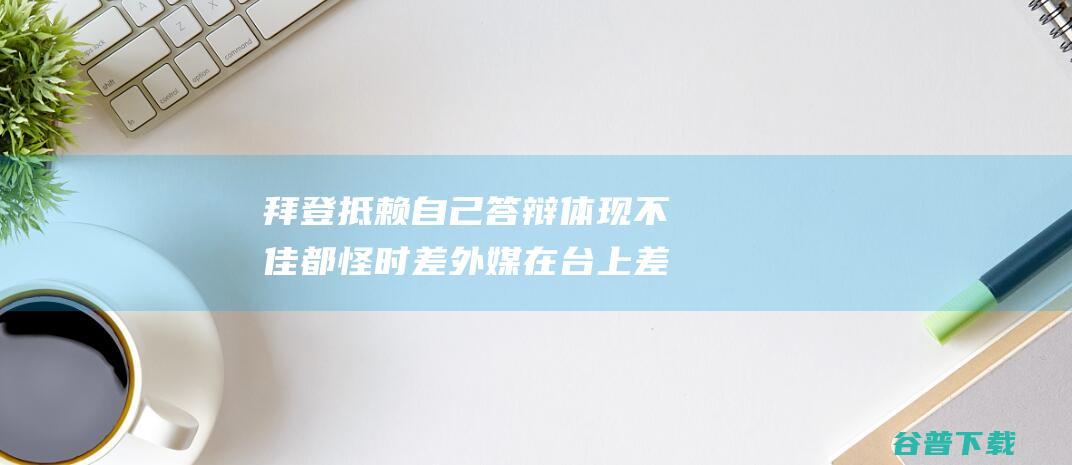 拜登抵赖自己答辩体现不佳 都怪 时差 外媒 在台上差点睡着了 称 (拜登懦弱)