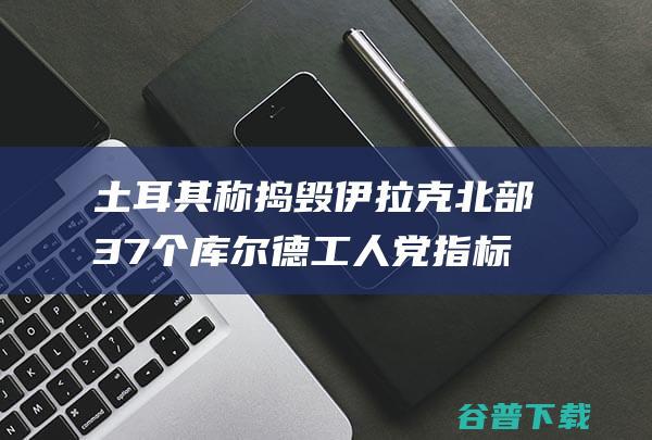 土耳其称捣毁伊拉克北部37个库尔德工人党指标 (土耳其事件)