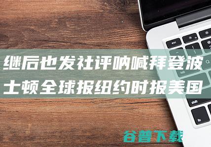 继 后 也发社评呐喊拜登 波士顿全球报 纽约时报 美国 优雅退选 (继后评论)