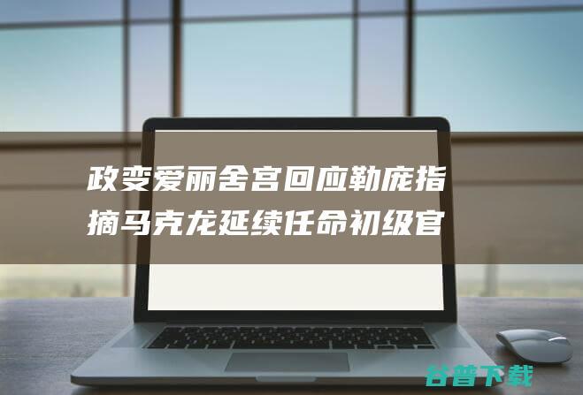 政变 爱丽舍宫回应 勒庞指摘马克龙延续任命初级官员是