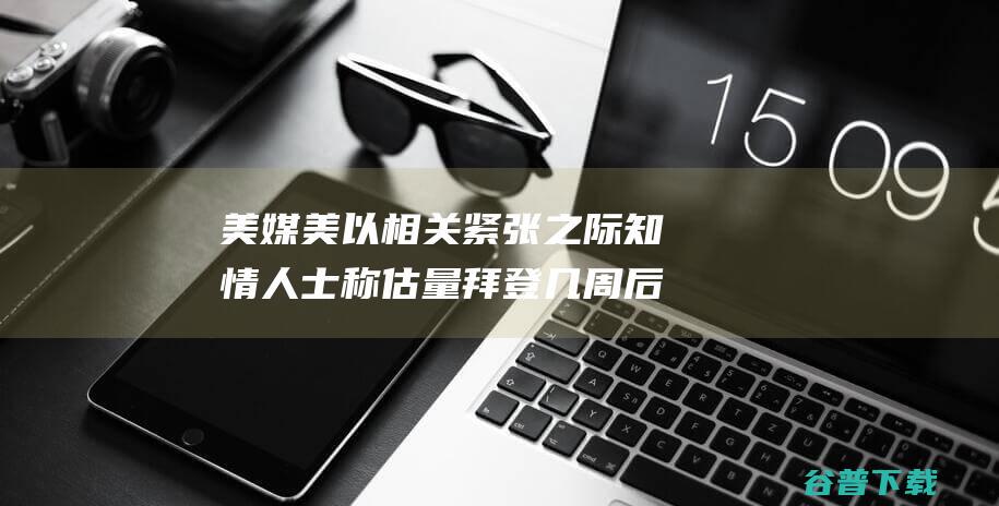 美媒 美以相关紧张之际 知情人士称估量拜登几周后将同到访的内塔尼亚胡会见 (美媒关注)