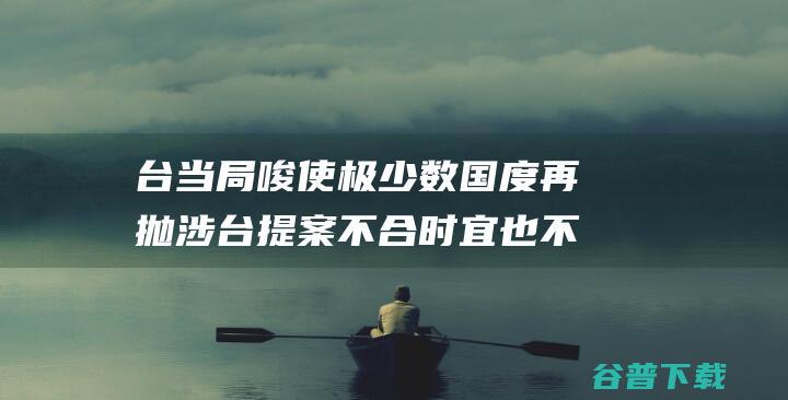 台当局唆使极少数国度再抛涉台提案不合时宜也不