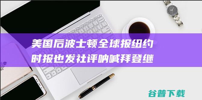 美国后波士顿全球报纽约时报也发社评呐喊拜登继