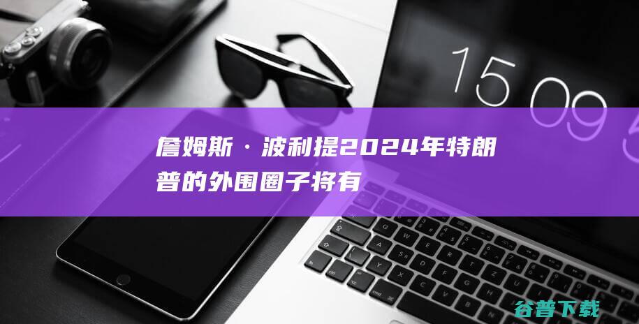 詹姆斯·波利提 2024年 特朗普的外围圈子将有谁 (詹姆斯波利亨克)