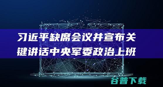 习近平缺席会议并宣布关键讲话 中央军委政治上班会议在延安召开