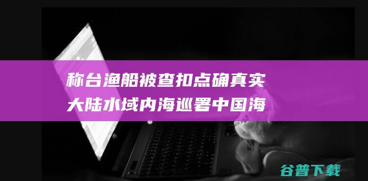 称台渔船被查扣点确真实大陆水域内 海巡署 中国海警已发声 台当局 (船主称渔船疑遭袭击)