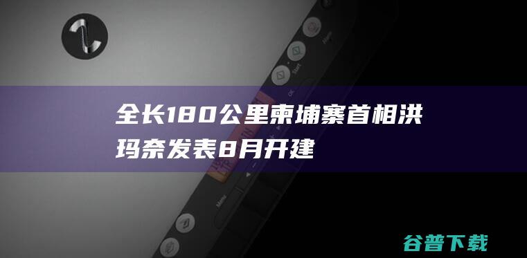 全长180公里！柬埔寨首相洪玛奈发表8月开建17亿美元运河 (全长180公里的连徐高铁英语翻译)