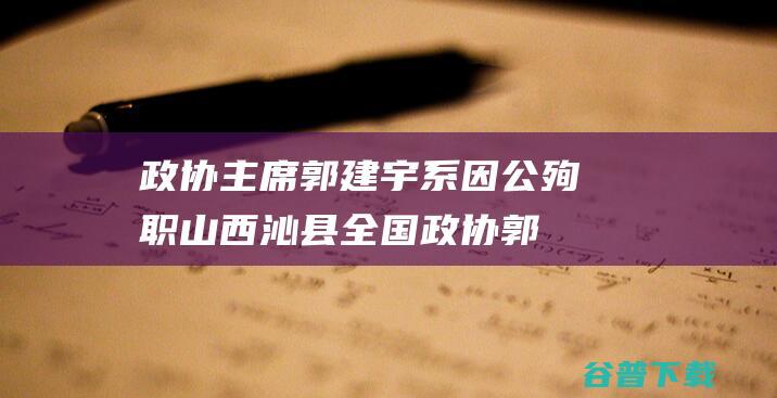 政协主席郭建宇系因公殉职沁县全国政协郭