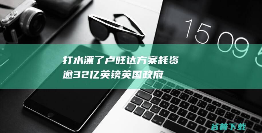 打水漂了卢旺达方案耗资逾32亿英镑英国政府