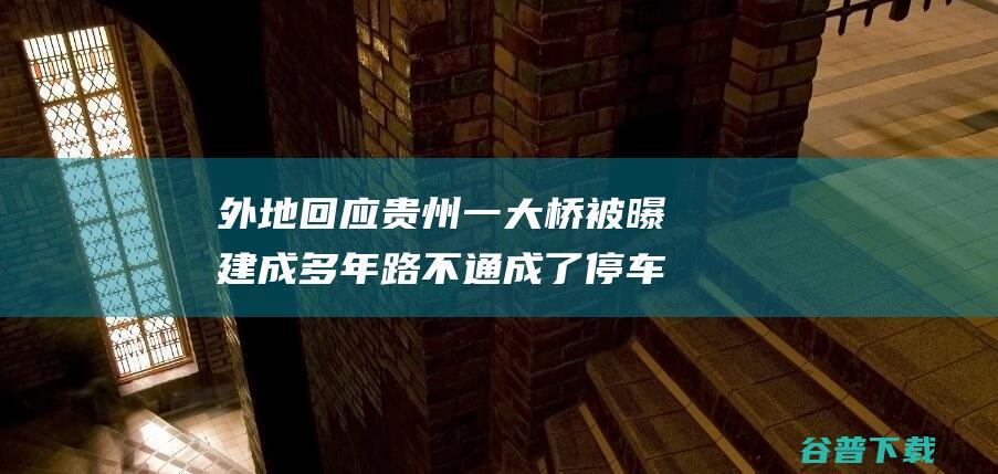 外地回应贵州一大桥被曝建成多年路不通成了停车