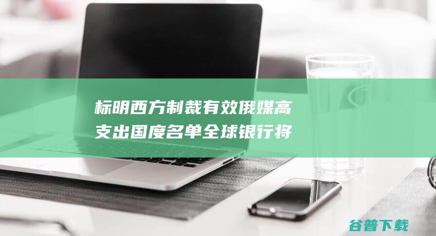 标明西方制裁有效 俄媒 高支出 国度名单 全球银行将俄罗斯列入居民 (标明西方制裁的标志)