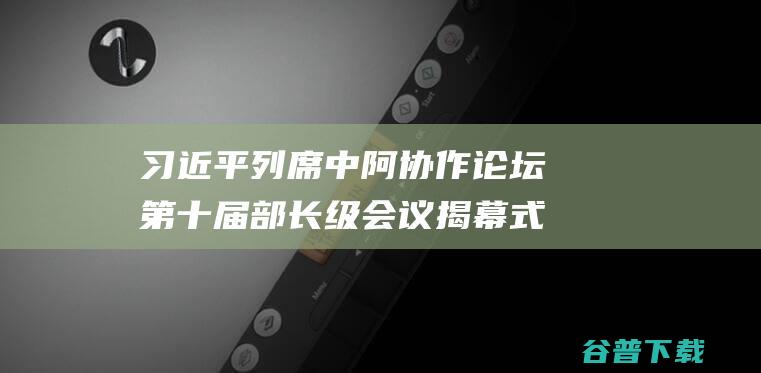 习近平列席中阿协作论坛第十届部长级会议揭幕式并宣布宗旨讲话