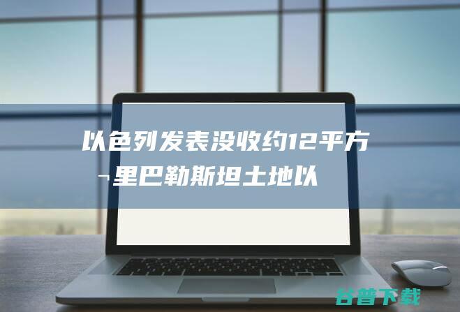 以色列发表没收约12平方公里巴勒斯坦土地 (以色列的消息)