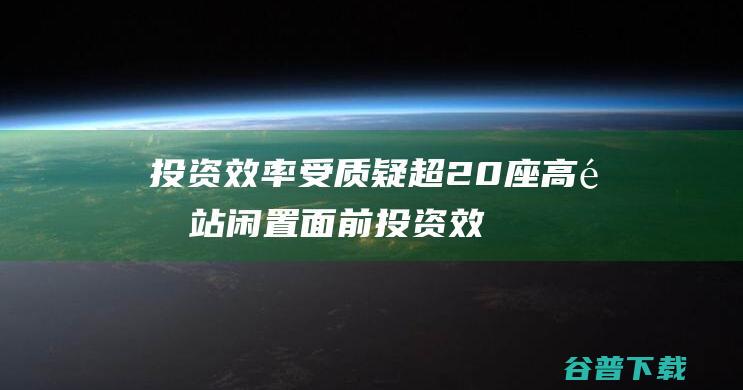 投资效率受质疑 超20座高铁站闲置面前 (投资效率受质量限制吗)