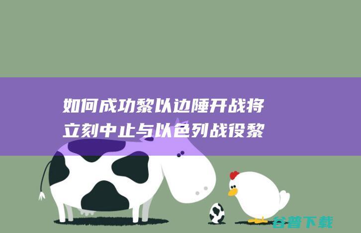 如何成功黎以边陲开战 将立刻中止与以色列战役 黎巴嫩真主党表态 若加沙片面开战 (如何成功的方法)