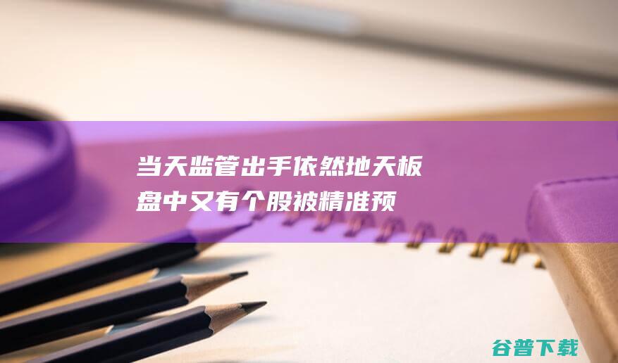 当天监管出手依然地天板！盘中又有个股被精准预言涨停 太狂了！昨天天地板 (监管要多久)