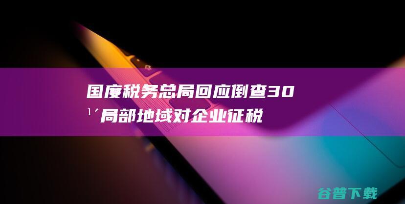 国度税务总局回应倒查30年局部地域对企业征税