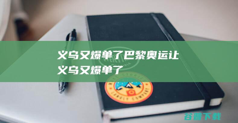 义乌又爆单了巴黎奥运让义乌又爆单了