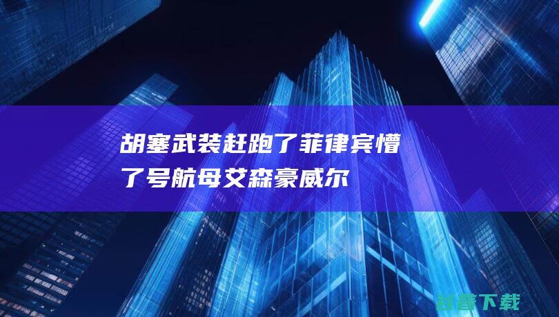 胡塞武装赶跑了 菲律宾懵了！ 号航母 艾森豪威尔 (胡塞武装赶跑艾森豪威尔号航母齐桓公射周王)