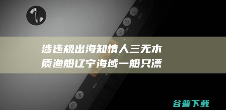 涉出海知情人三无木质渔船海域一船只漂