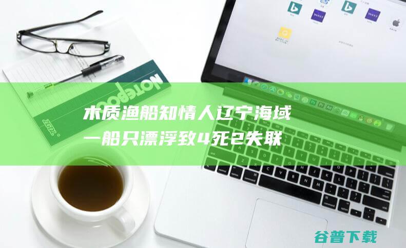 木质渔船 知情人 辽宁海域一船只漂浮致4死2失联 系 涉违规出海 三无 (木质渔船的工艺)