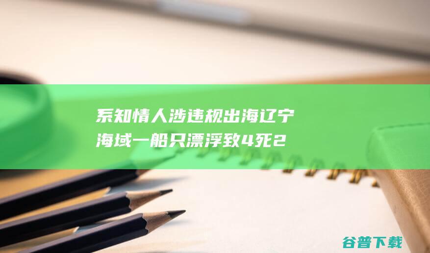 系 知情人 涉违规出海 辽宁海域一船只漂浮致4死2失联 三无 木质渔船 (知情人员)