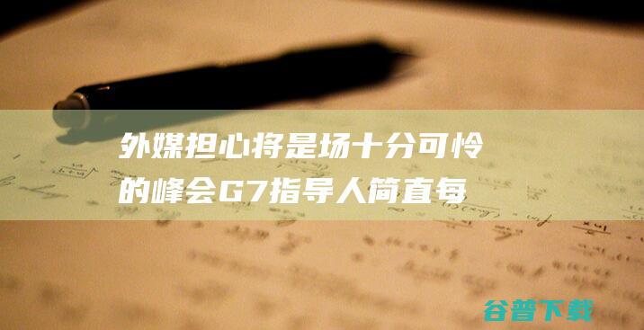 外媒担心 将是场十分可怜的峰会 G7指导人简直每个都 自身难保 (外媒猜测)