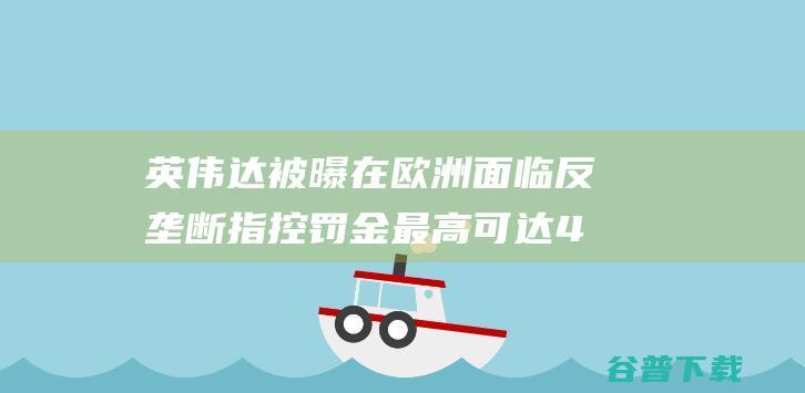 英伟达被曝在欧洲面临反垄断指控罚金最高可达4