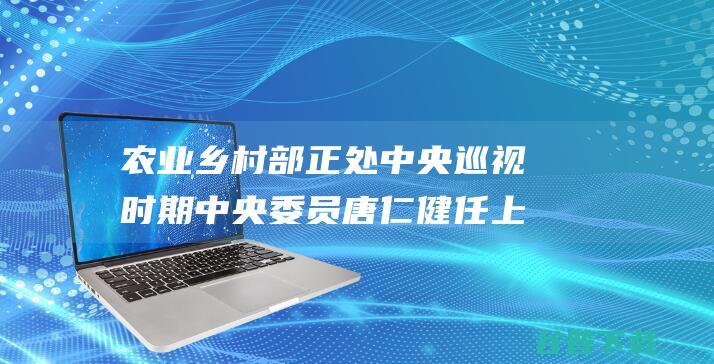 农业乡村部正处中央巡视时期 中央委员唐仁健任上落马 (农业乡村部正科级干部)