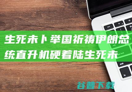 生死未卜 举国祈祷 伊朗总统直升机硬着陆 (生死未卜前一句)