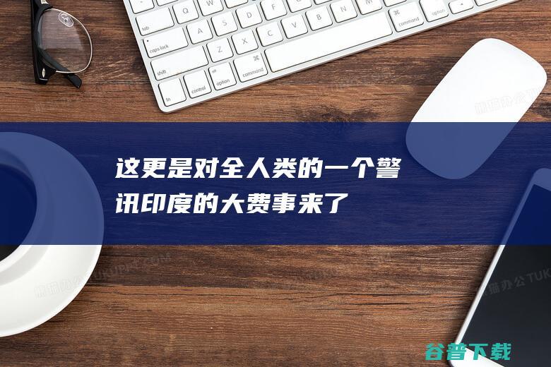 这更是对全人类的一个警讯印度的大费事来了