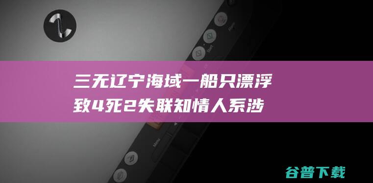 三无 辽宁海域一船只漂浮致4死2失联 知情人 系 涉违规出海 木质渔船 (辽宁三无船)