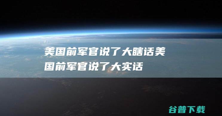 美国前军官 说了大瞎话 (美国前军官说了大实话)