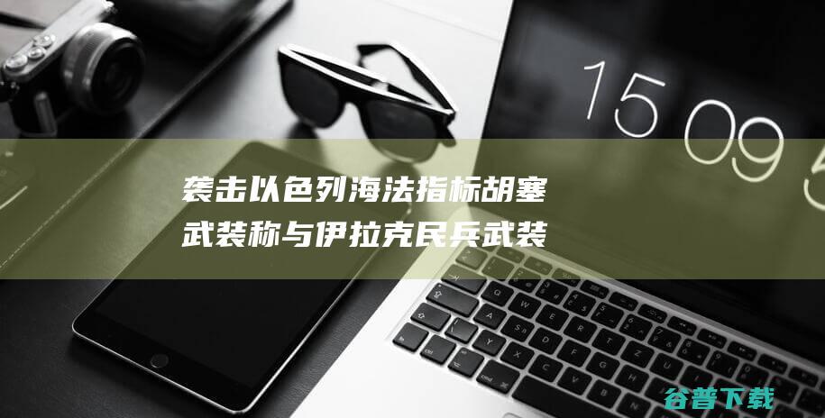 袭击以色列海法指标 胡塞武装称与伊拉克民兵武装展开联结执行 (袭击以色列海军的人)