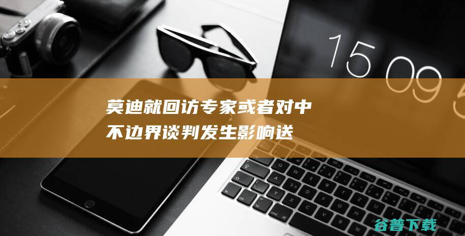 莫迪就回访！专家 或者对中不边界谈判发生影响 送走不丹首相仅三天 (莫迪发文)