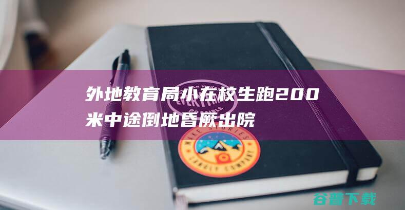 外地教育局 小在校生跑200米中途倒地昏厥 出院20多天后离世 将依据考查结果解决 (外地教育局小孩能进吗)