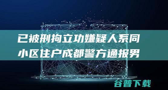 立功嫌疑人系同小区住户成都警方通报男