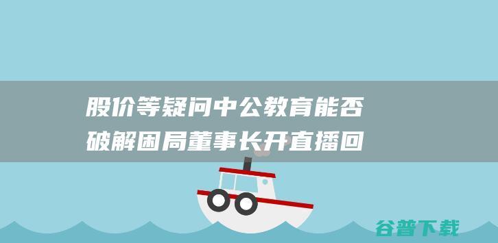 股价等疑问中公教育能否破解困局董事长开直播回