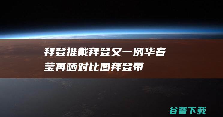 拜登推戴拜登又一例！华春莹再晒对比图 (拜登带头)