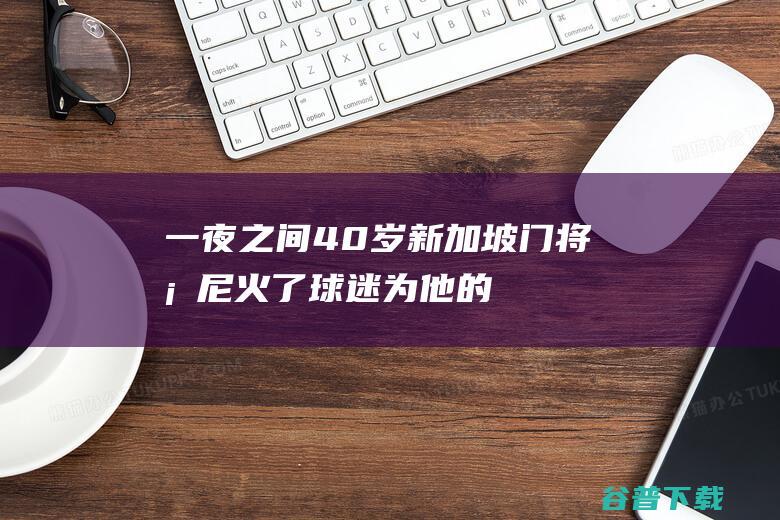 一夜之间40岁新加坡门将桑尼火了球迷为他的