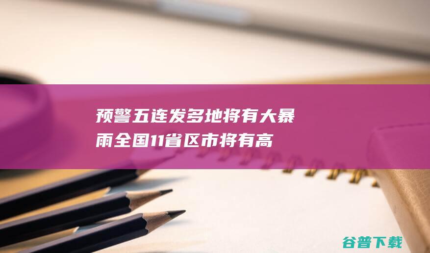 预警五连发 多地将有大暴雨 全国11省区市将有高温 (五次预警)