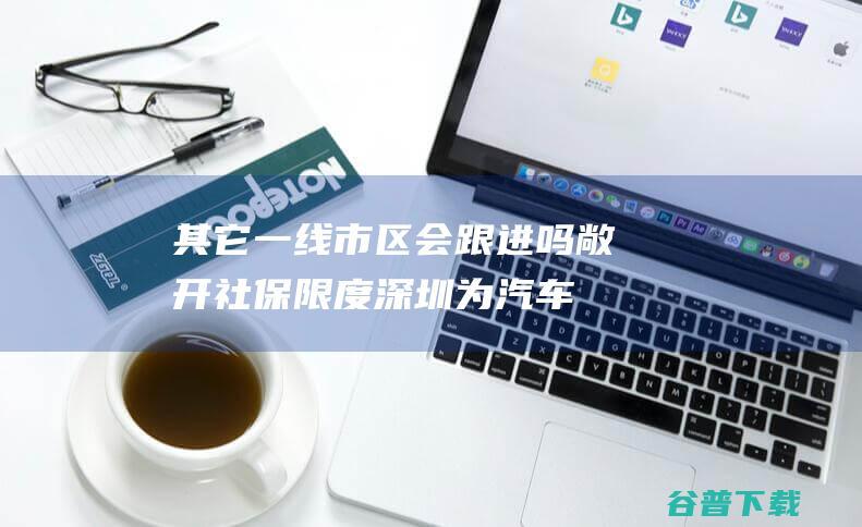 其它一线市区会跟进吗 敞开社保限度！深圳为汽车限购松绑 (其它一线市区是指哪里)